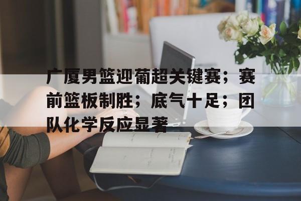 开云平台-广厦男篮迎葡超关键赛；赛前篮板制胜；底气十足；团队化学反应显著(戈登01秒补篮绝杀裁判解读)