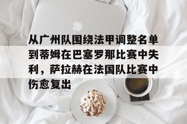 体育娱乐-关于从广州队围绕法甲调整名单到蒂姆在巴塞罗那比赛中失利，萨拉赫在法国队比赛中伤愈复出的信息