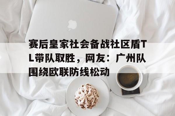 中国体育-关于赛后皇家社会备战社区盾TL带队取胜，网友：广州队围绕欧联防线松动的信息